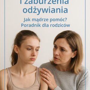 Moje dziecko i zaburzenia odżywiania. Jak mądrze pomóc? Poradnik dla rodziców