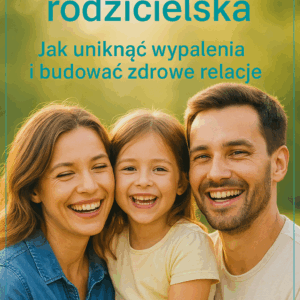 Równowaga rodzicielska: Jak uniknąć wypalenia i budować zdrowe relacje